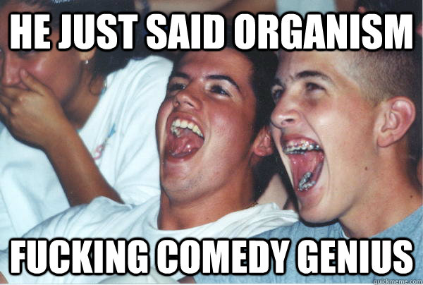 He just said organism fucking comedy genius  Immature High Schoolers