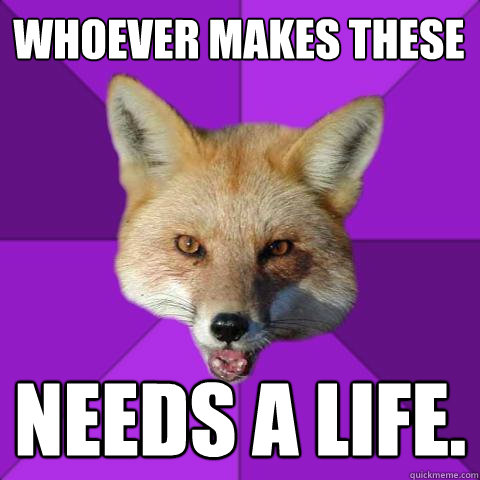 whoever makes these needs a life.  Caption 3 goes here  Forensics Fox