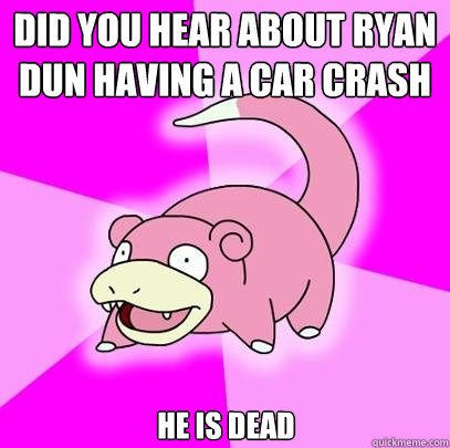 Did you hear about ryan dun having a car crash he is dead  Slowpoke