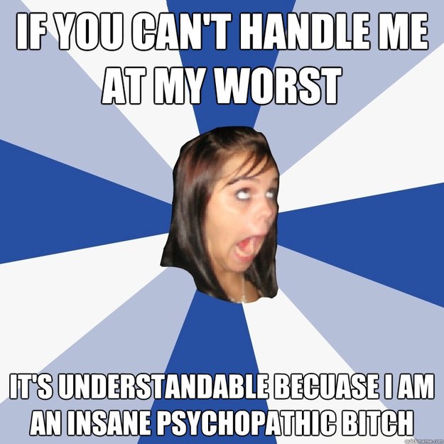 IF YOU CAN'T HANDLE ME AT MY WORST It's understandable becuase I am an insane psychopathic BITCH  Annoying Facebook Girl