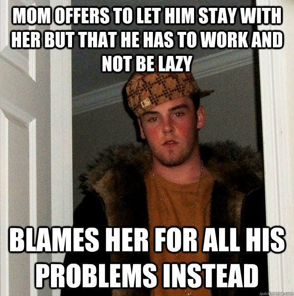Mom offers to let him stay with her but that he has to work and not be lazy Blames her for all his problems instead  Scumbag Steve