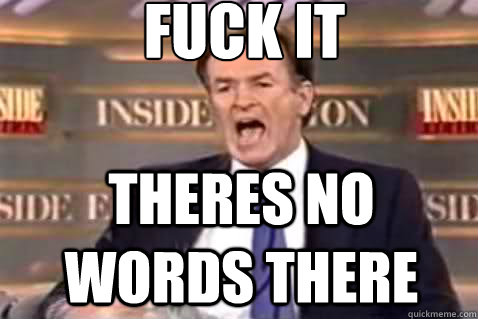 fuck it theres no words there  Fuck It Bill OReilly