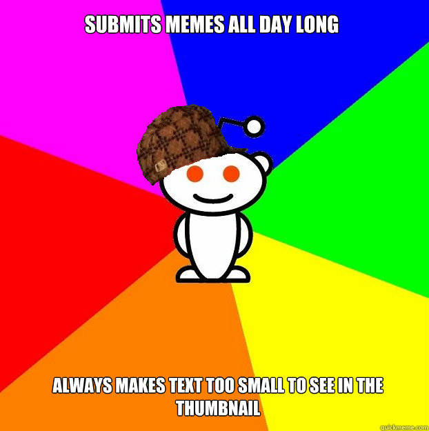 Submits memes all day long always makes text too small to see in the thumbnail  Scumbag Redditor