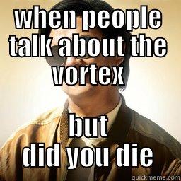 when people talk about the vortex - WHEN PEOPLE TALK ABOUT THE VORTEX BUT DID YOU DIE Mr Chow