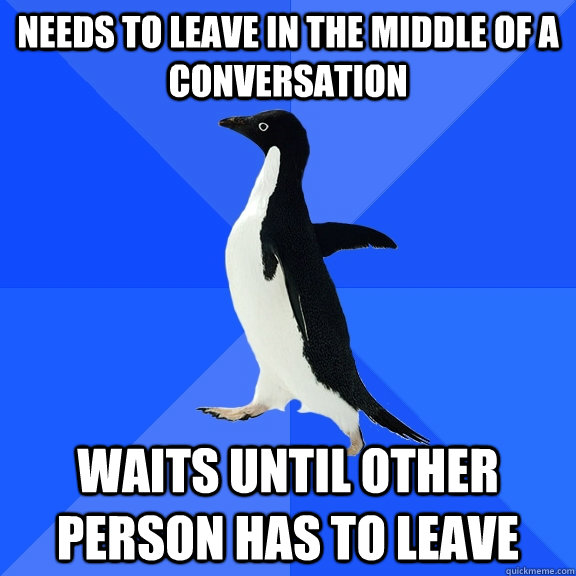 needs to leave in the middle of a conversation waits until other person has to leave  Socially Awkward Penguin