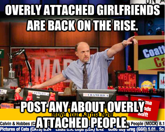 Overly attached girlfriends are back on the rise. post any about overly attached people.  move your karma now