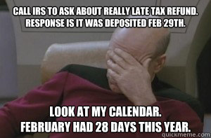 Call IRS to ask about really late tax refund. Response is it was deposited Feb 29th. Look at my calendar. 
February had 28 days this year.  Picard facepalm