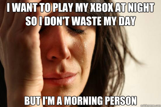 I want to play my xbox at night so I don't waste my day But I'm a morning person  First World Problems