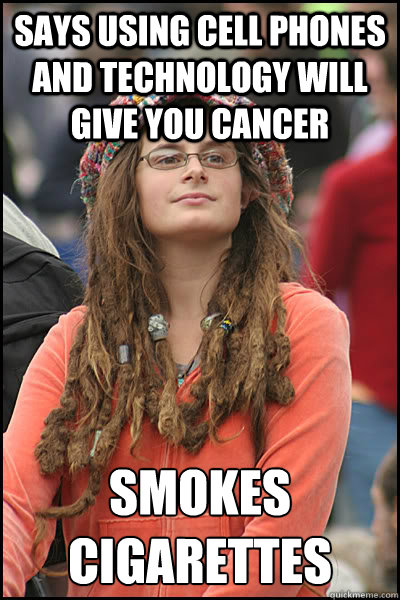 says using cell phones and technology will give you cancer smokes cigarettes - says using cell phones and technology will give you cancer smokes cigarettes  College Liberal