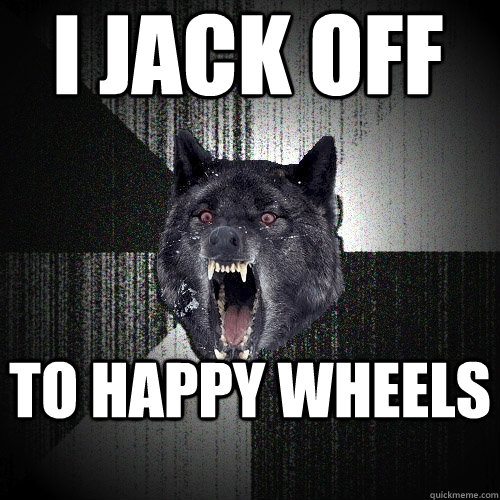 i jack off to happy wheels  Insanity Wolf