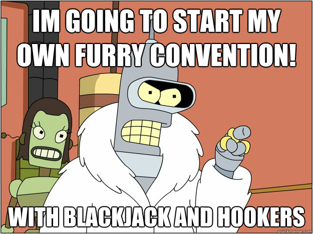 im going to start my own furry convention! with blackjack and hookers
 - im going to start my own furry convention! with blackjack and hookers
  Bender - start my own