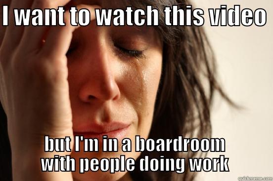 I WANT TO WATCH THIS VIDEO  BUT I'M IN A BOARDROOM WITH PEOPLE DOING WORK First World Problems