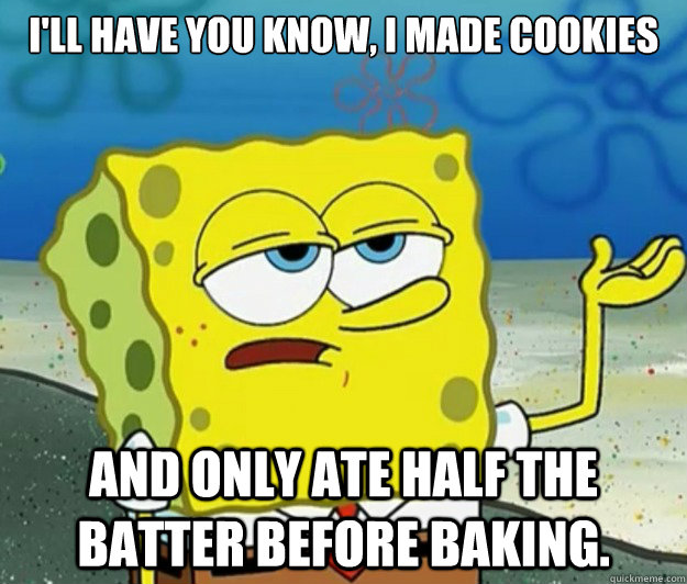 I'll have you know, I made cookies and only ate half the batter before baking. - I'll have you know, I made cookies and only ate half the batter before baking.  Tough Spongebob