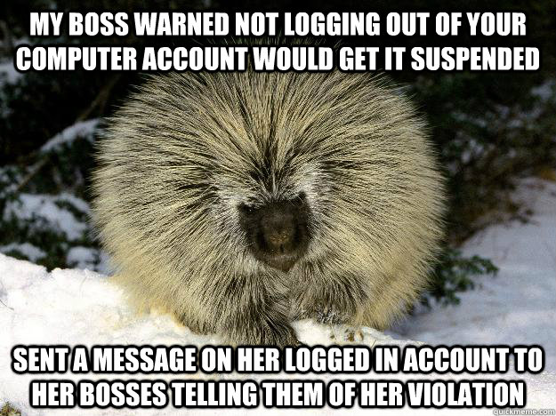 my boss warned not logging out of your computer account would get it suspended sent a message on her logged in account to her bosses telling them of her violation - my boss warned not logging out of your computer account would get it suspended sent a message on her logged in account to her bosses telling them of her violation  Justice Porcupine