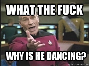 What the fuck why is he dancing?  Annoyed Picard