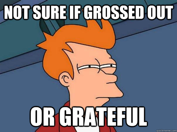 Not sure if grossed out Or grateful  Futurama Fry