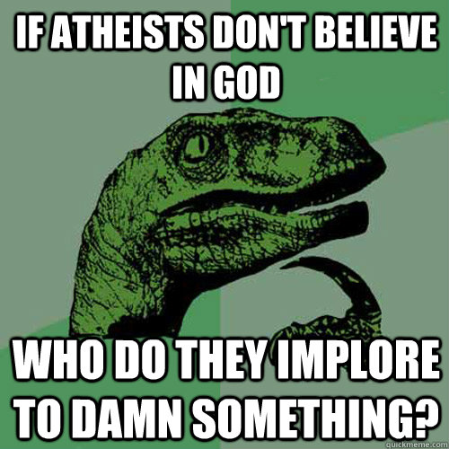 If atheists don't believe in god Who do they implore to damn something?  Philosoraptor