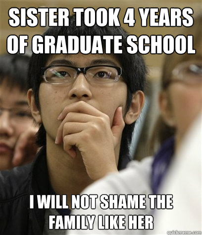 Sister took 4 years of graduate school I will not shame the family like her  Asian College Freshman