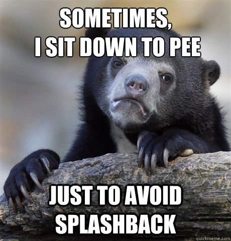 Sometimes,
 I sit down to pee Just to avoid splashback  Confession Bear