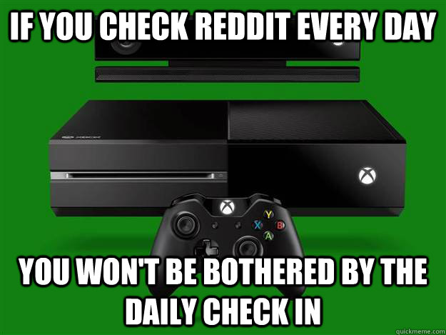 If you check reddit every day You won't be bothered by the daily check in  Scumbag Xbox One