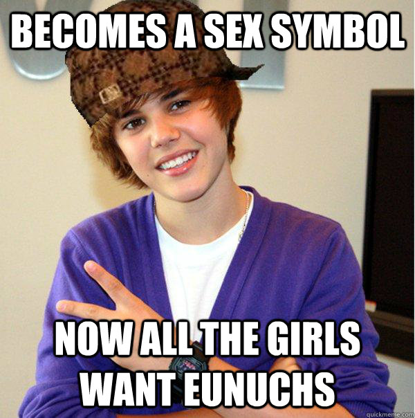 Becomes a sex symbol Now all the girls want Eunuchs  Scumbag Beiber