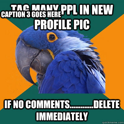 Tag many ppl in new profile pic if no comments.............delete immediately Caption 3 goes here  Paranoid Parrot