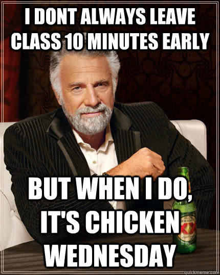 i dont always leave class 10 minutes early but when I do, it's Chicken Wednesday  The Most Interesting Man In The World