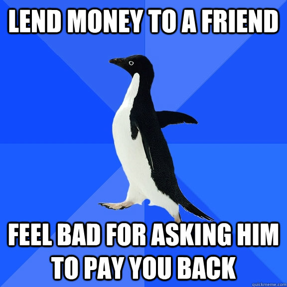 Lend money to a friend feel bad for asking him to pay you back  Socially Awkward Penguin