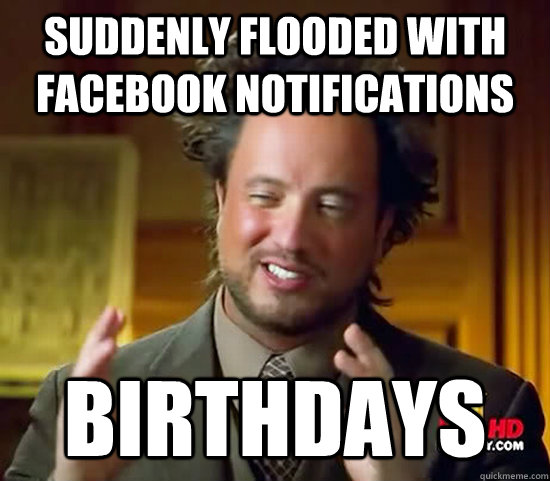 suddenly flooded with facebook notifications birthdays  Ancient Aliens