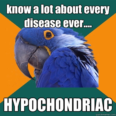 know a lot about every disease ever.... HYPOCHONDRIAC   Paranoid Parrot