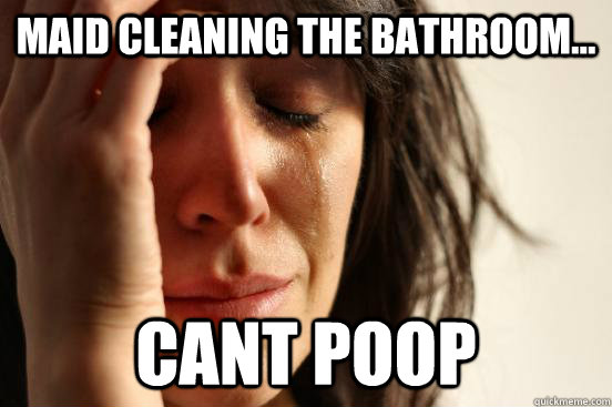 Maid cleaning the bathroom... cant poop  First World Problems