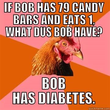 IF BOB HAS 79 CANDY BARS AND EATS 1, WHAT DUS BOB HAVE? BOB HAS DIABETES. Anti-Joke Chicken