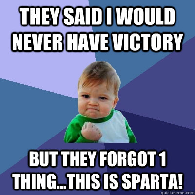 they said I would never have victory but they forgot 1 thing...THIS is Sparta! - they said I would never have victory but they forgot 1 thing...THIS is Sparta!  Success Kid