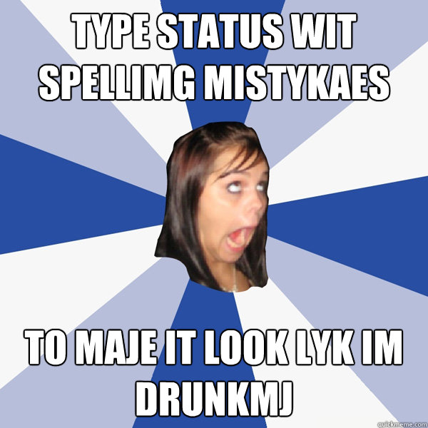 type status wit spellimg mistykaes  to maje it look lyk im drunkmj  Annoying Facebook Girl
