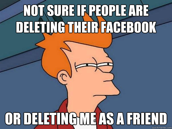 Not sure if people are deleting their Facebook or deleting me as a friend - Not sure if people are deleting their Facebook or deleting me as a friend  Futurama Fry
