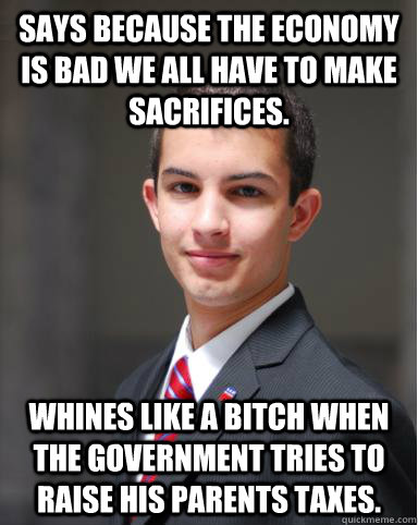 Says because the economy is bad we all have to make sacrifices.  Whines like a bitch when the government tries to raise his parents taxes. - Says because the economy is bad we all have to make sacrifices.  Whines like a bitch when the government tries to raise his parents taxes.  College Conservative