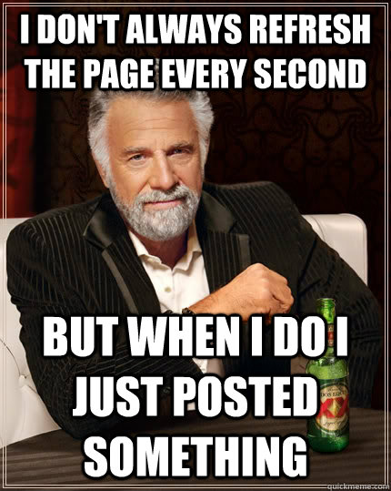 I don't always refresh the page every second but when I do I just posted something  The Most Interesting Man In The World