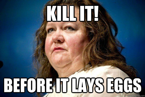 kill it! before it lays eggs  Spiteful Billionaire