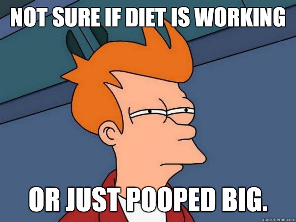 Not sure if diet is working 
Or just pooped big.   Futurama Fry