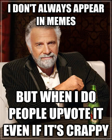 I don't always appear in memes  but when i do people upvote it even if it's crappy  The Most Interesting Man In The World