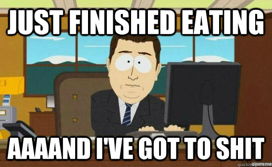 Just finished eating AAAAND i've got to shit  aaaand its gone