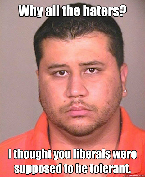 Why all the haters? I thought you liberals were supposed to be tolerant. - Why all the haters? I thought you liberals were supposed to be tolerant.  ASSHOLE George Zimmerman