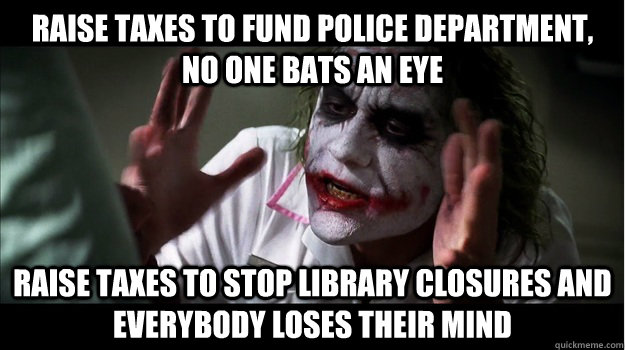 raise taxes to fund police department, no one bats an eye Raise taxes to stop library closures and everybody loses their mind  Joker Mind Loss