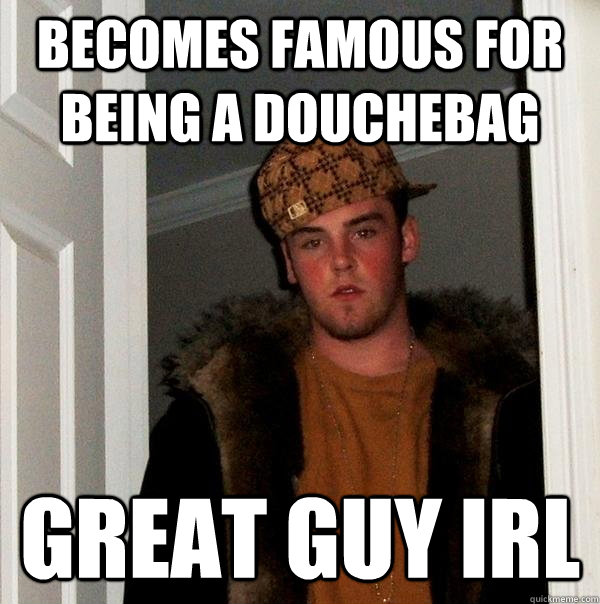 Becomes famous for being a douchebag Great guy IRL - Becomes famous for being a douchebag Great guy IRL  Scumbag Steve