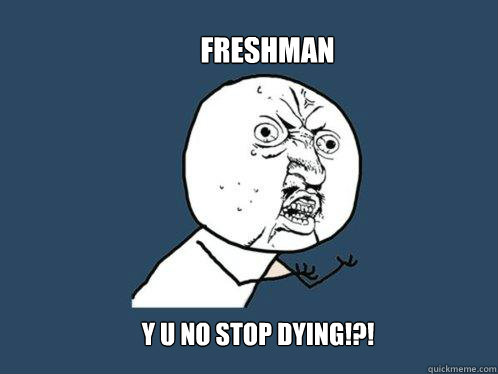 Freshman y u no stop dying!?!  Y U No