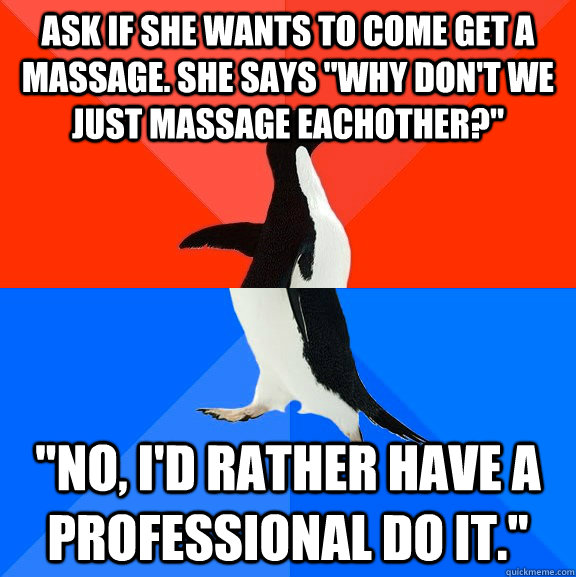 Ask if she wants to come get a massage. She says 