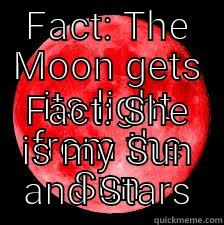FACT: THE MOON GETS ITS LIGHT FROM THE SUN FACT: SHE IS MY SUN AND STARS Misc
