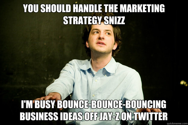 You should handle the marketing strategy snizz I'M busy bounce-bounce-bouncing business ideas off Jay-z on twitter  