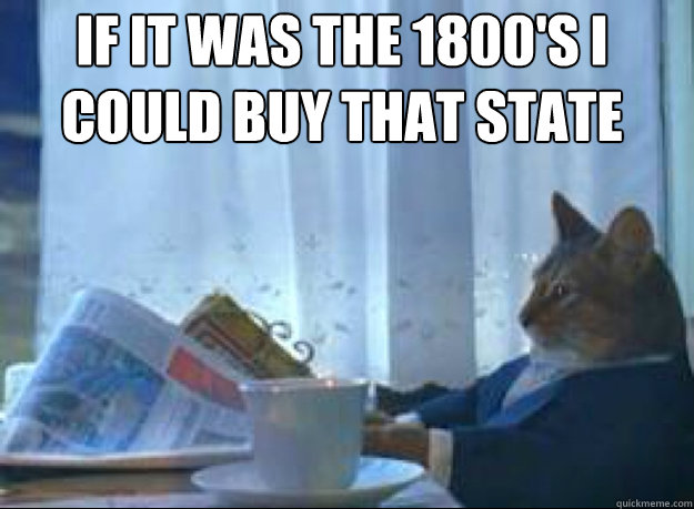 If it was the 1800's i could buy that state   I should buy a boat cat