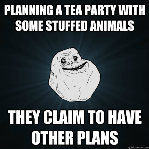 Planning a tea party with some stuffed animals They claim to have other plans  Forever Alone